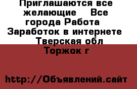 Приглашаются все желающие! - Все города Работа » Заработок в интернете   . Тверская обл.,Торжок г.